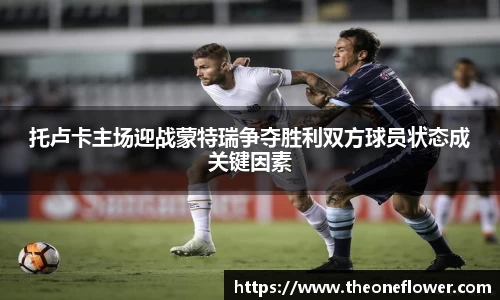 托卢卡主场迎战蒙特瑞争夺胜利双方球员状态成关键因素