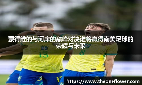 蒙得维的与河床的巅峰对决谁将赢得南美足球的荣耀与未来