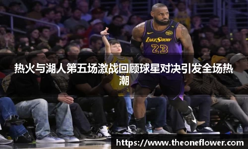热火与湖人第五场激战回顾球星对决引发全场热潮