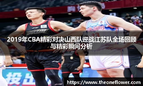 2019年CBA精彩对决山西队迎战江苏队全场回顾与精彩瞬间分析