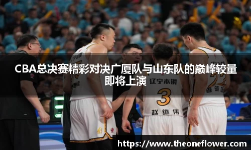 CBA总决赛精彩对决广厦队与山东队的巅峰较量即将上演