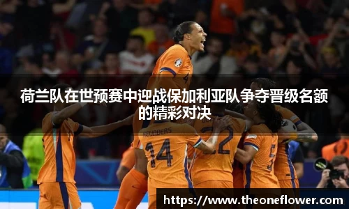 荷兰队在世预赛中迎战保加利亚队争夺晋级名额的精彩对决