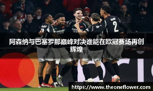 阿森纳与巴塞罗那巅峰对决谁能在欧冠赛场再创辉煌