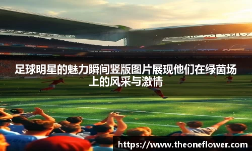 足球明星的魅力瞬间竖版图片展现他们在绿茵场上的风采与激情