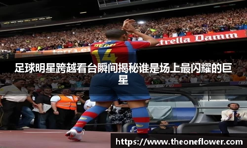 足球明星跨越看台瞬间揭秘谁是场上最闪耀的巨星