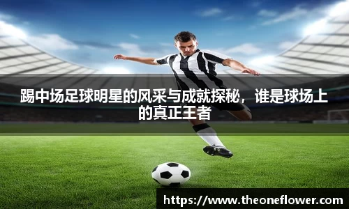踢中场足球明星的风采与成就探秘，谁是球场上的真正王者